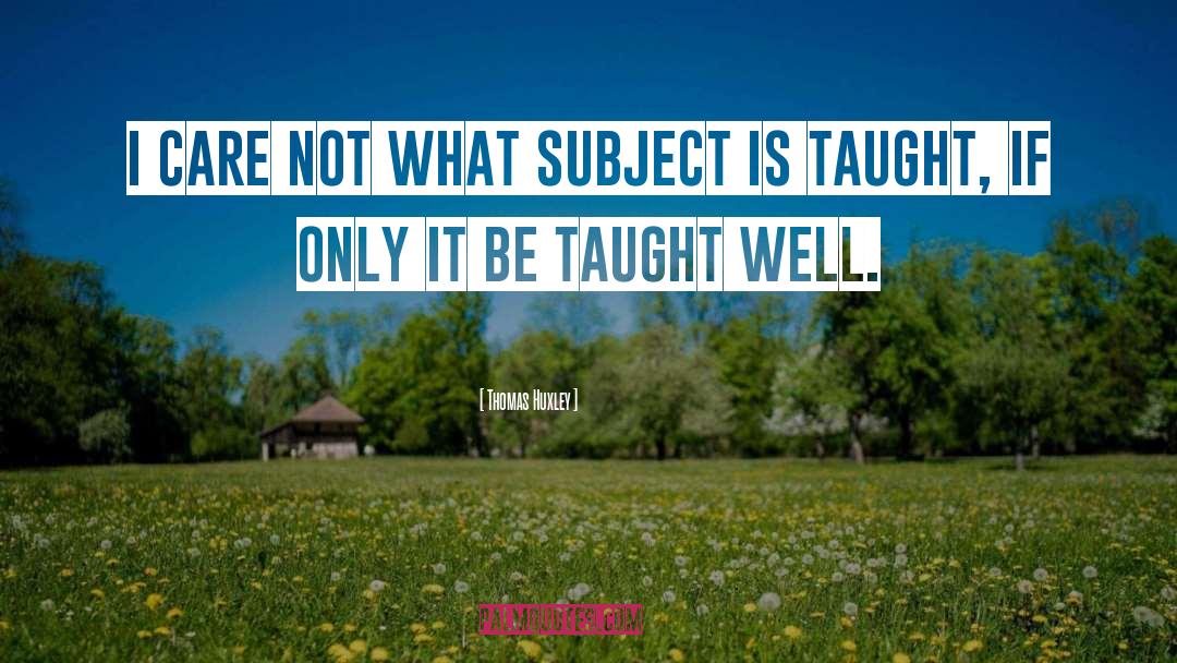 Thomas Huxley Quotes: I care not what subject