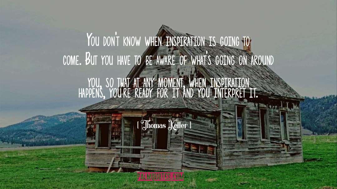 Thomas Keller Quotes: You don't know when inspiration