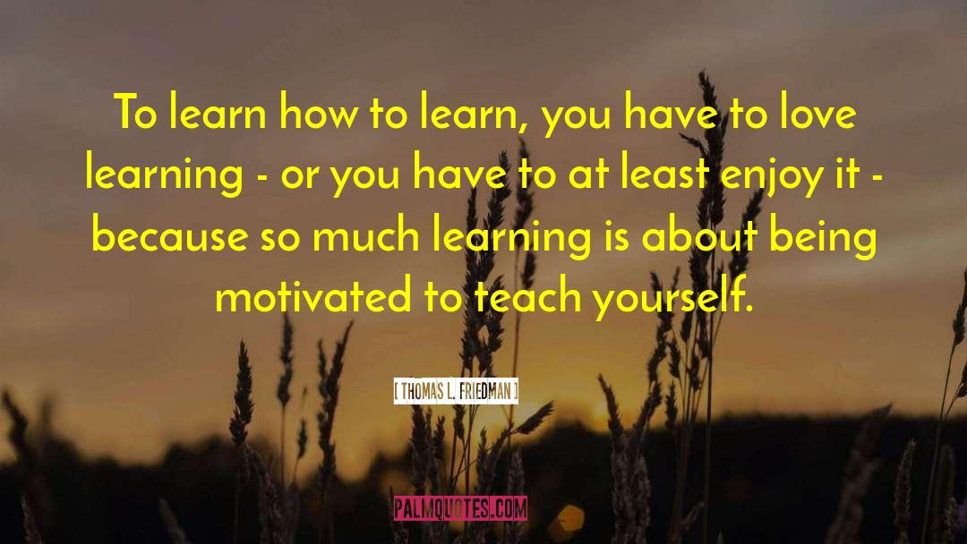 Thomas L. Friedman Quotes: To learn how to learn,