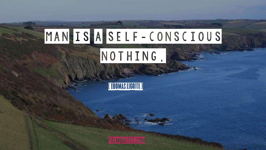 Thomas Ligotti Quotes: Man is a self-conscious Nothing,