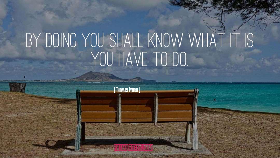 Thomas Lynch Quotes: By doing you shall know