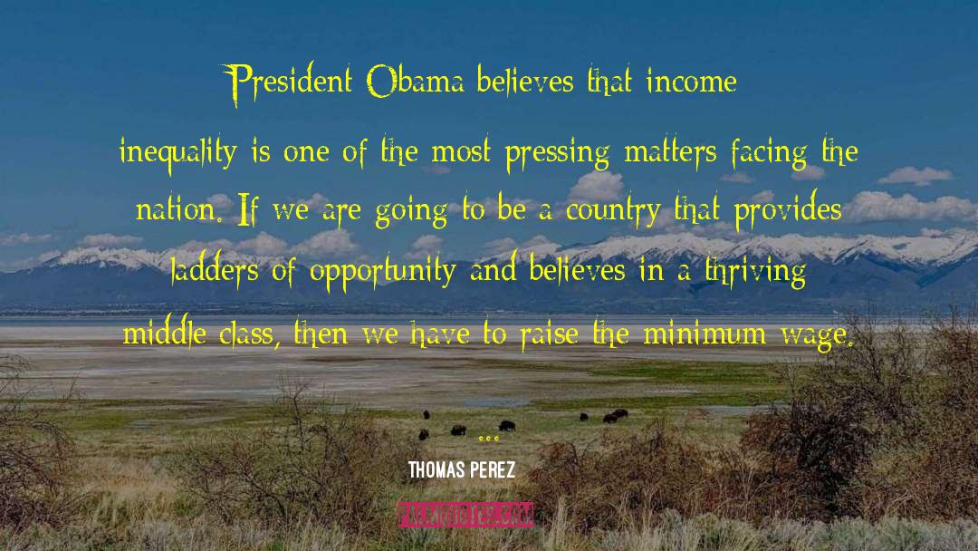 Thomas Perez Quotes: President Obama believes that income