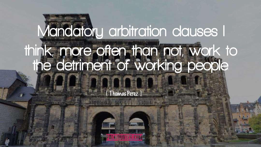 Thomas Perez Quotes: Mandatory arbitration clauses I think,