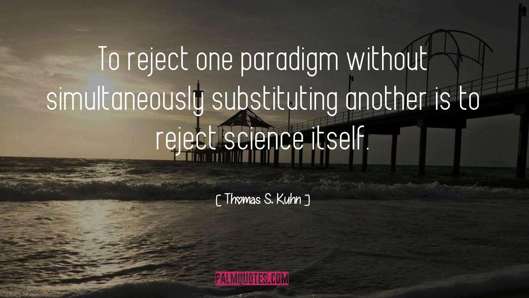 Thomas S. Kuhn Quotes: To reject one paradigm without