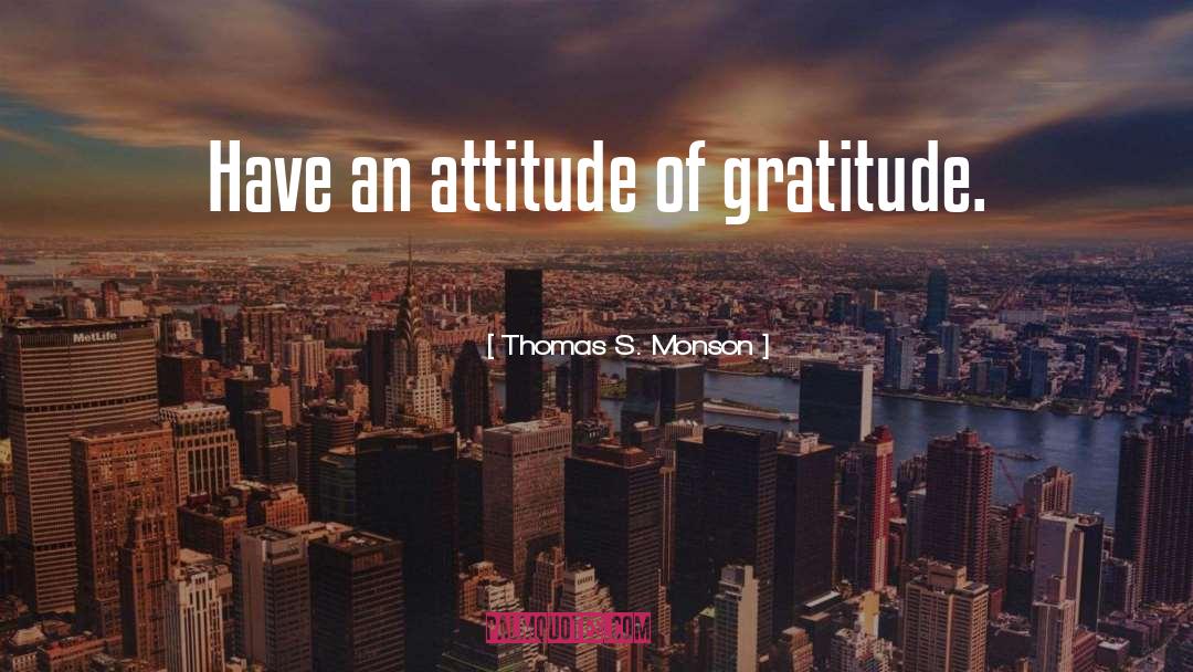Thomas S. Monson Quotes: Have an attitude of gratitude.