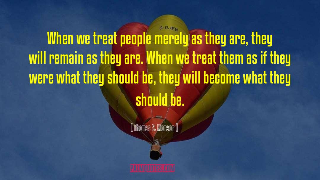Thomas S. Monson Quotes: When we treat people merely