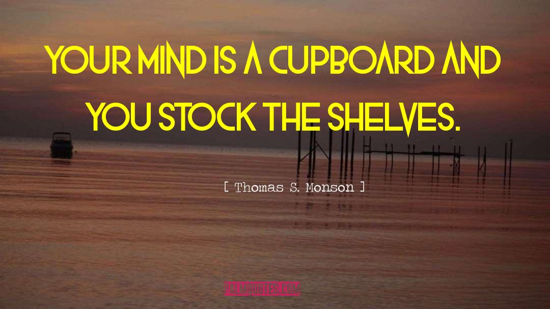 Thomas S. Monson Quotes: Your mind is a cupboard