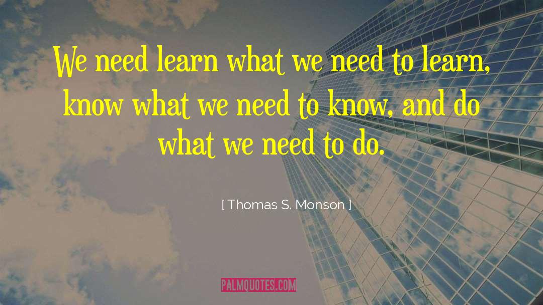 Thomas S. Monson Quotes: We need learn what we