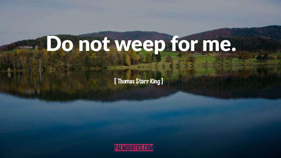 Thomas Starr King Quotes: Do not weep for me.