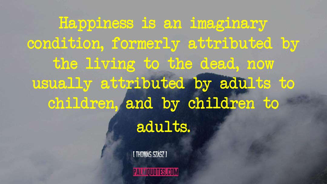 Thomas Szasz Quotes: Happiness is an imaginary condition,