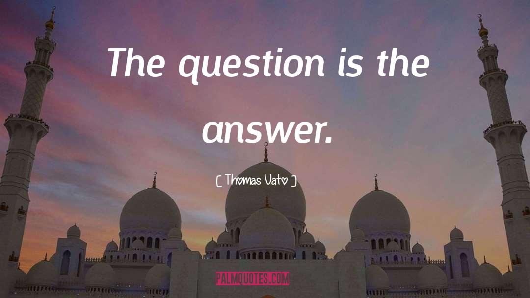 Thomas Vato Quotes: The question is the answer.