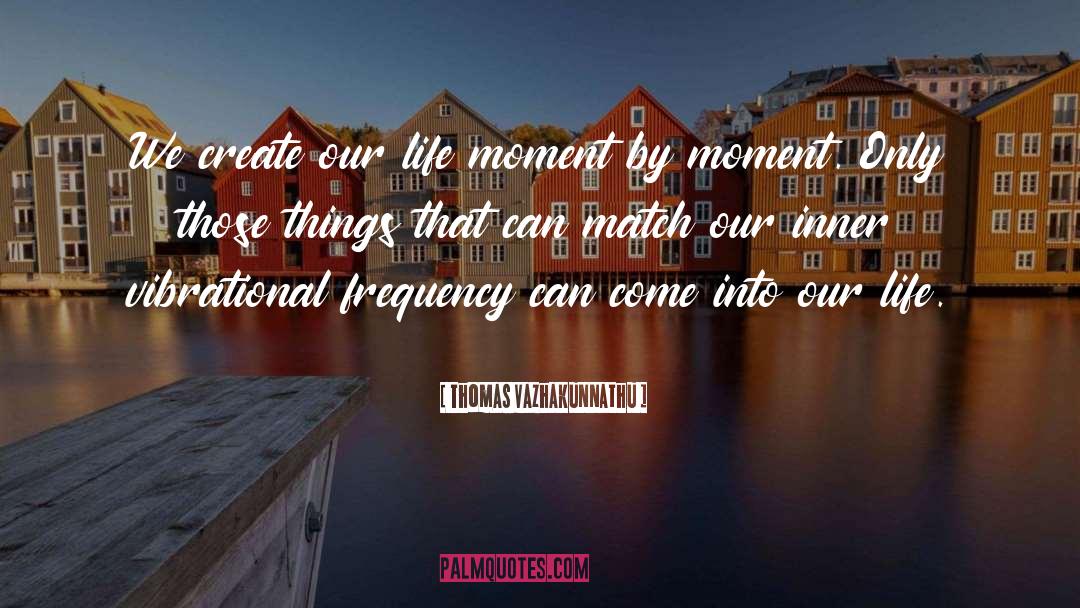 Thomas Vazhakunnathu Quotes: We create our life moment