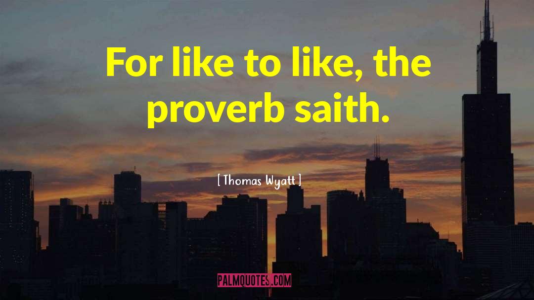 Thomas Wyatt Quotes: For like to like, the