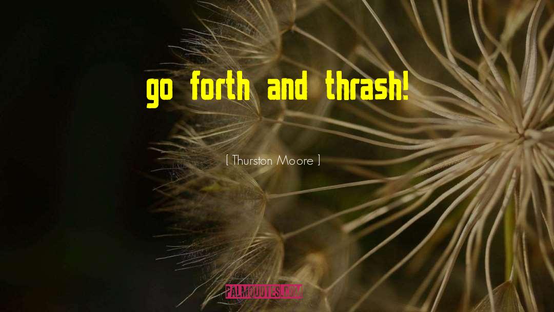 Thurston Moore Quotes: go forth and thrash!