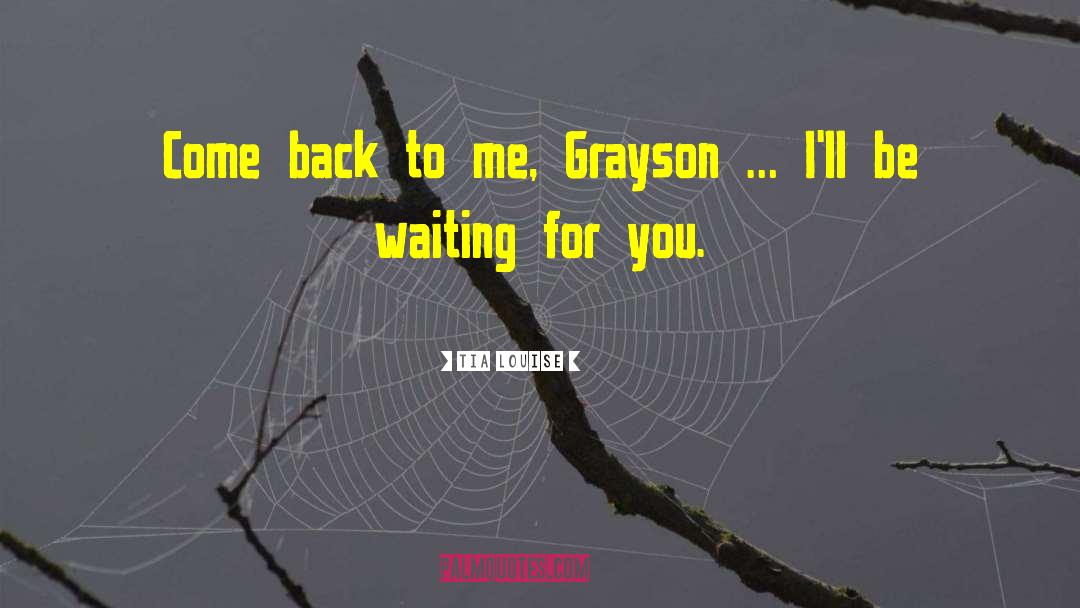 Tia Louise Quotes: Come back to me, Grayson