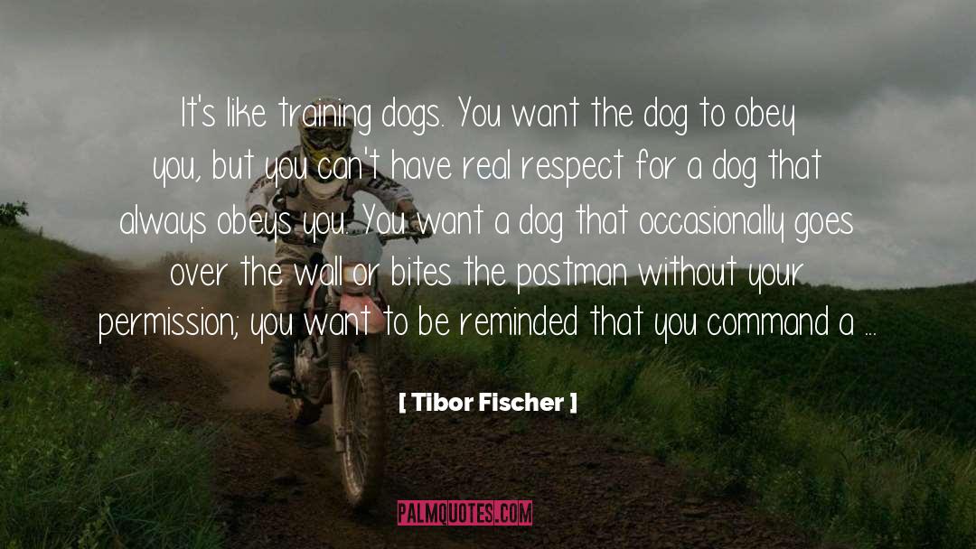 Tibor Fischer Quotes: It's like training dogs. You