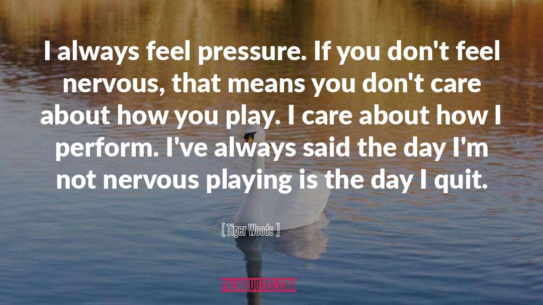 Tiger Woods Quotes: I always feel pressure. If