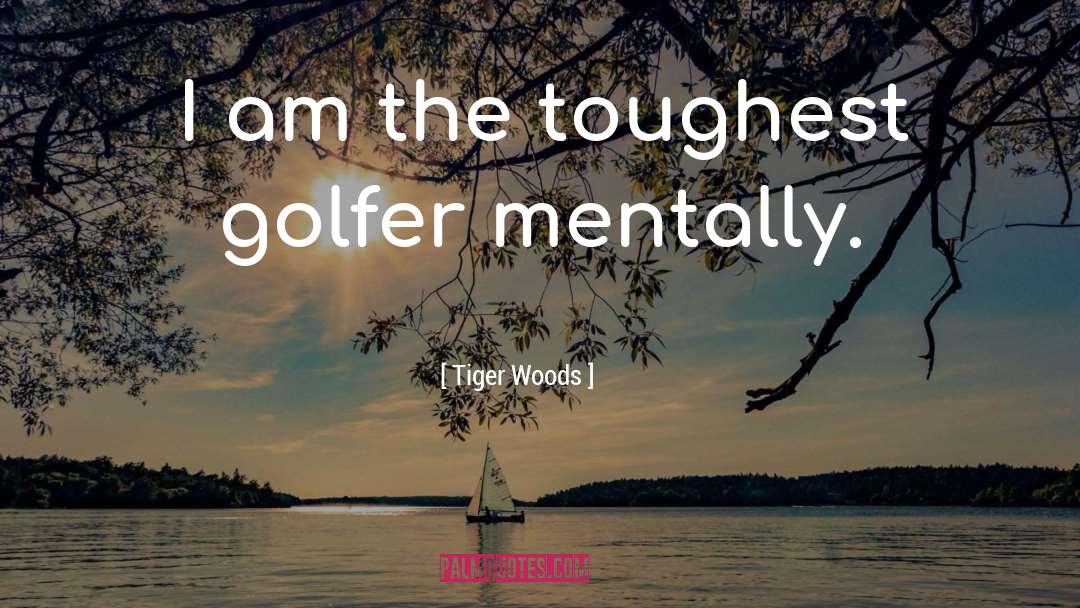 Tiger Woods Quotes: I am the toughest golfer