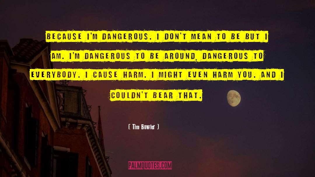 Tim Bowler Quotes: Because I'm dangerous. I don't