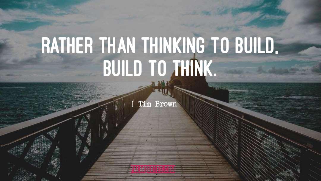 Tim Brown Quotes: Rather than thinking to build,