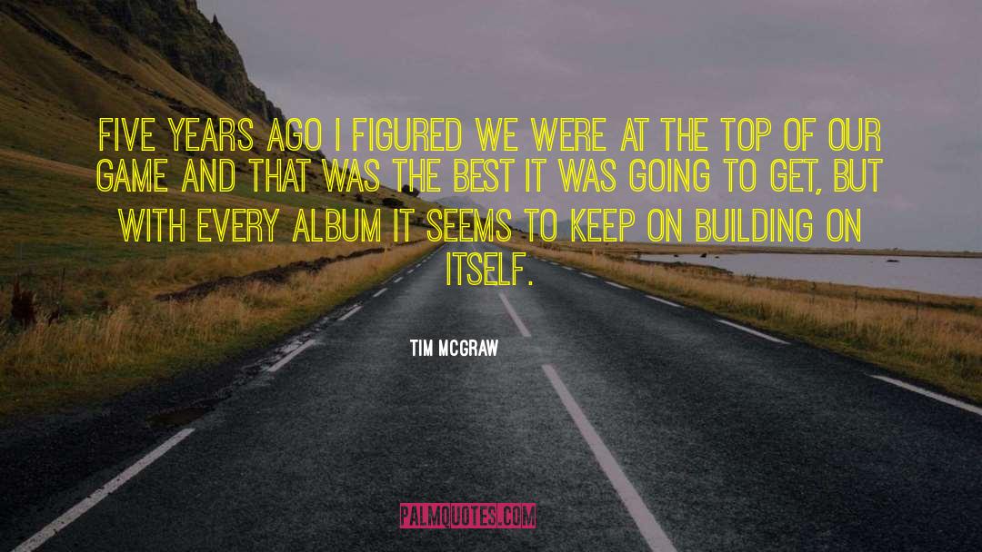 Tim McGraw Quotes: Five years ago I figured