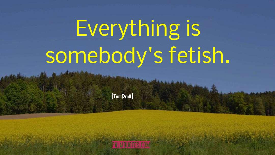 Tim Pratt Quotes: Everything is somebody's fetish.