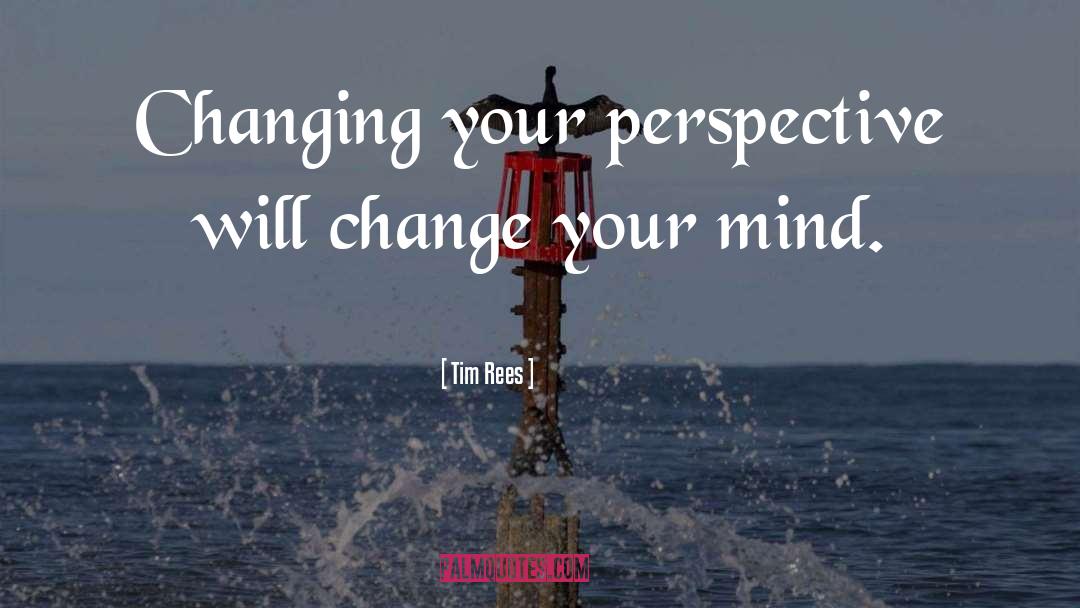 Tim Rees Quotes: Changing your perspective will change