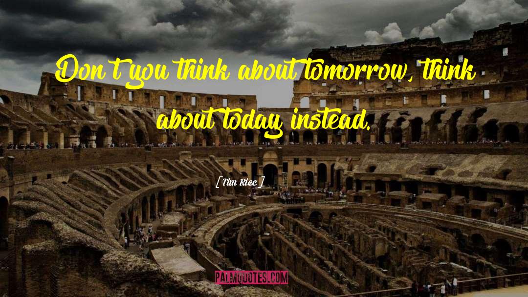 Tim Rice Quotes: Don't you think about tomorrow,