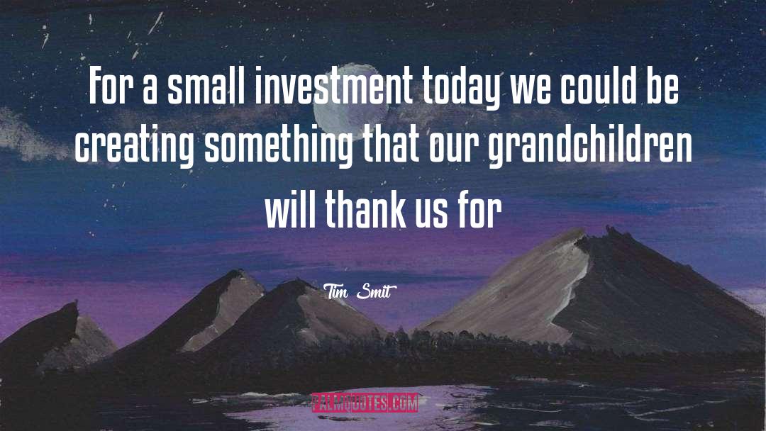 Tim Smit Quotes: For a small investment today