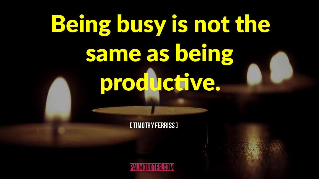 Timothy Ferriss Quotes: Being busy is not the