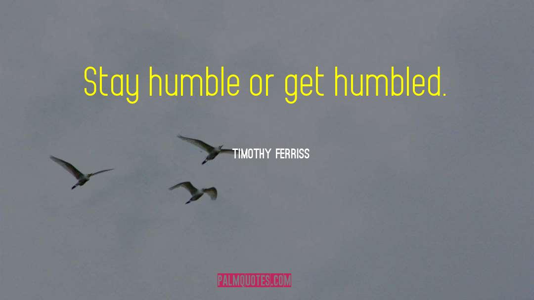 Timothy Ferriss Quotes: Stay humble or get humbled.
