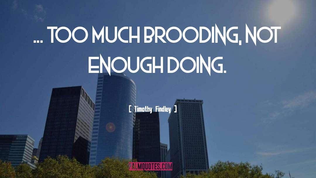 Timothy Findley Quotes: ... too much brooding, not