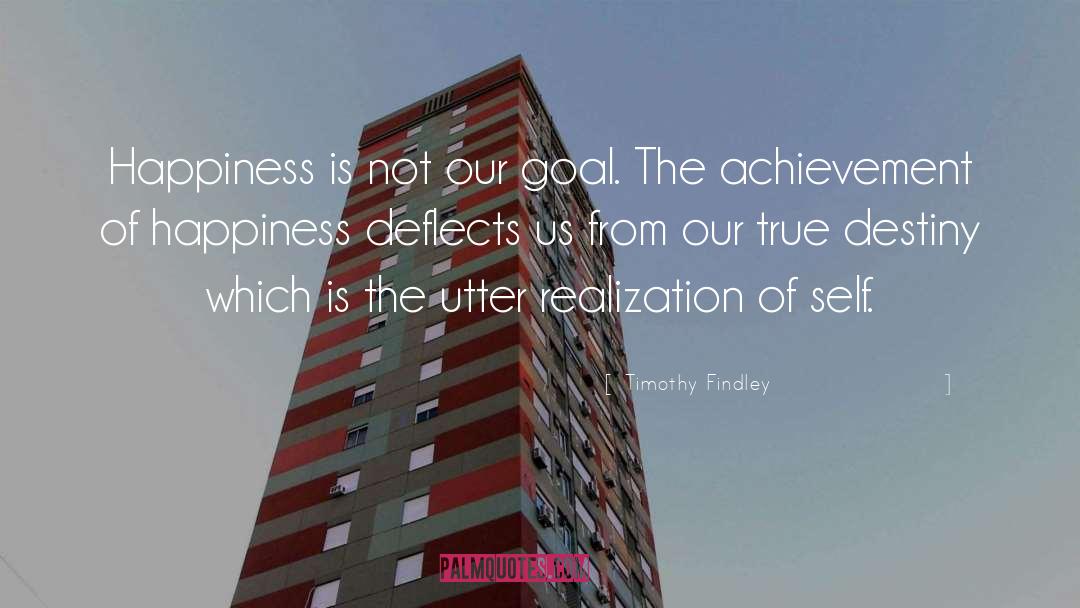 Timothy Findley Quotes: Happiness is not our goal.