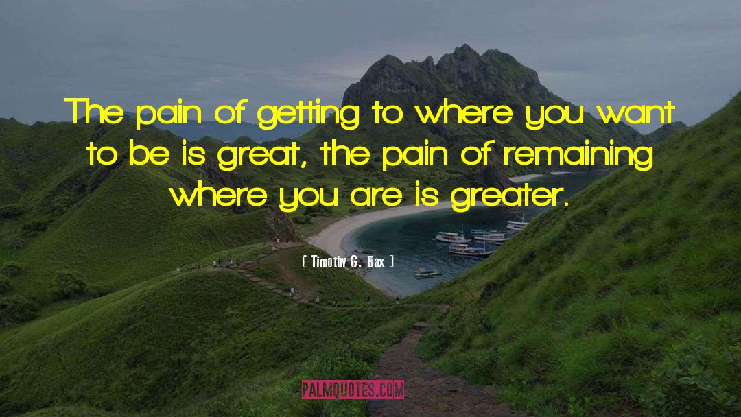 Timothy G. Bax Quotes: The pain of getting to