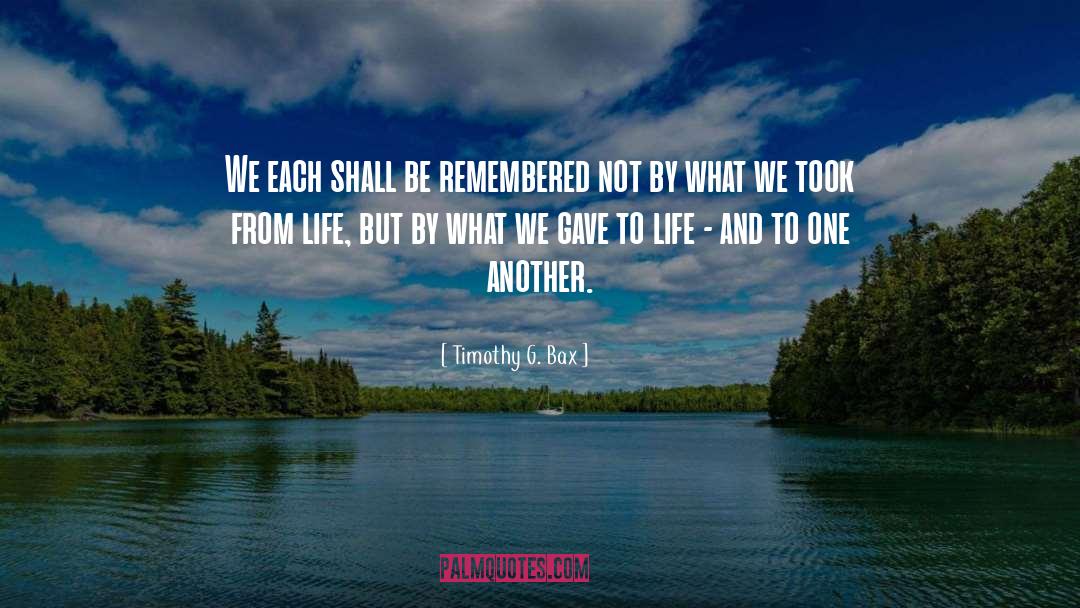 Timothy G. Bax Quotes: We each shall be remembered