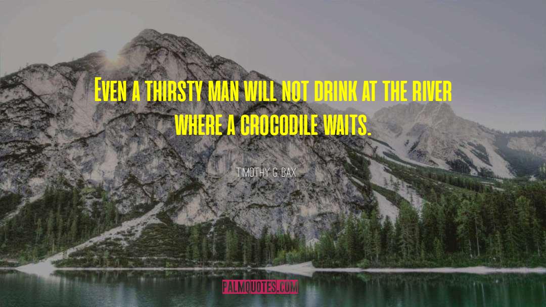 Timothy G. Bax Quotes: Even a thirsty man will
