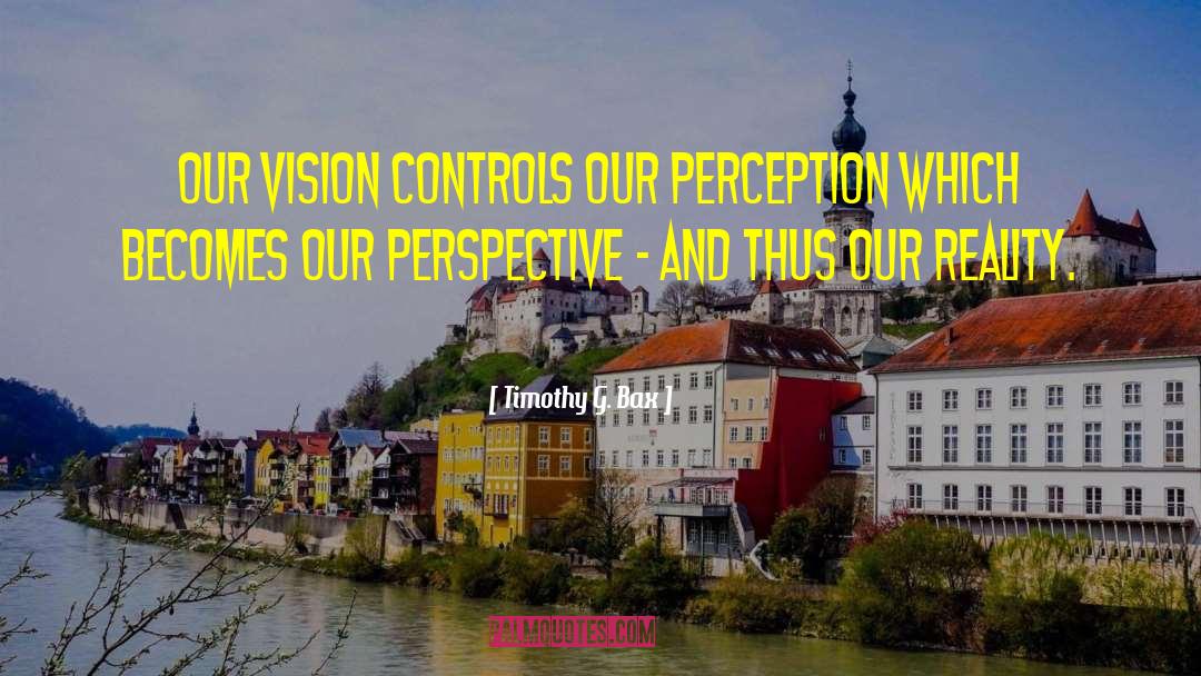 Timothy G. Bax Quotes: Our vision controls our perception