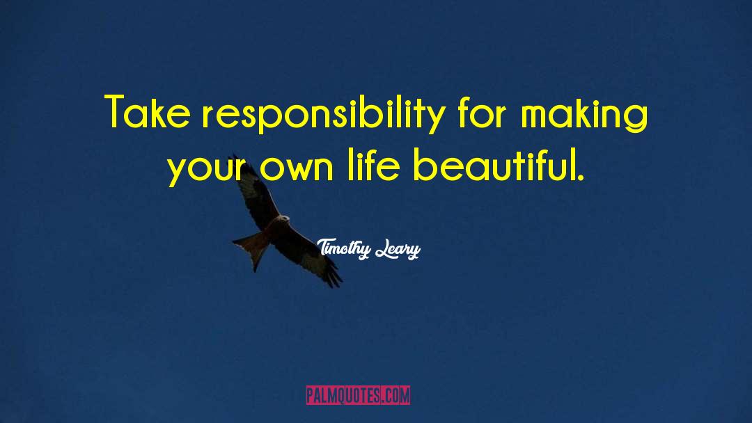 Timothy Leary Quotes: Take responsibility for making your
