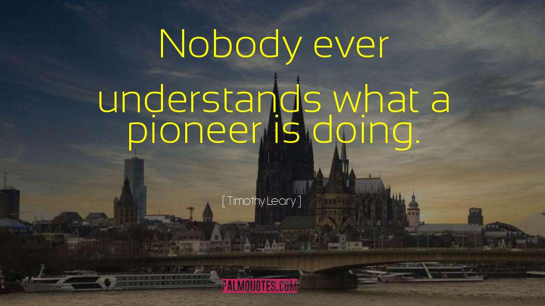 Timothy Leary Quotes: Nobody ever understands what a