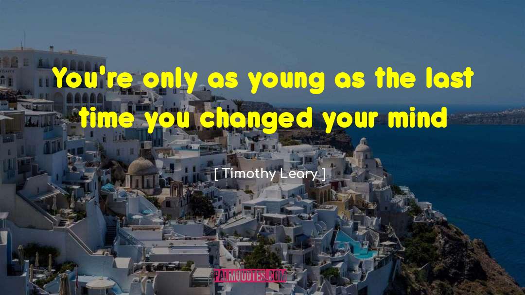 Timothy Leary Quotes: You're only as young as