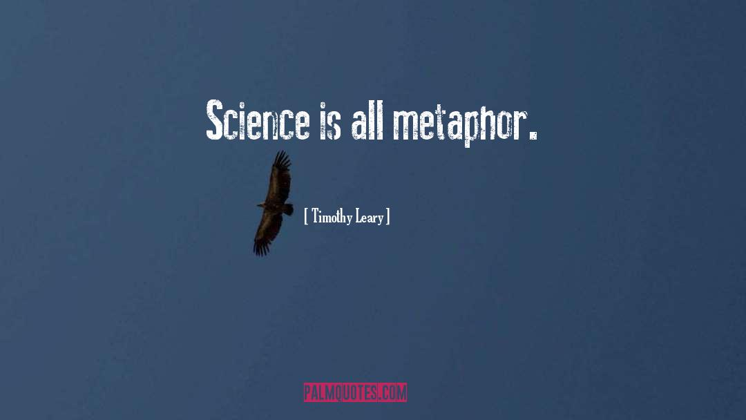 Timothy Leary Quotes: Science is all metaphor.