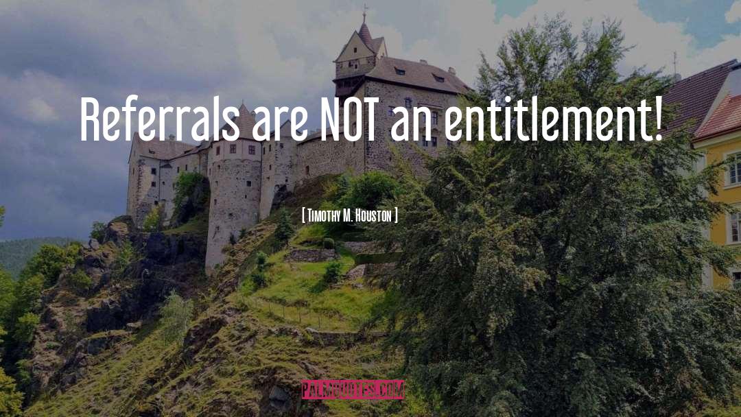 Timothy M. Houston Quotes: Referrals are NOT an entitlement!