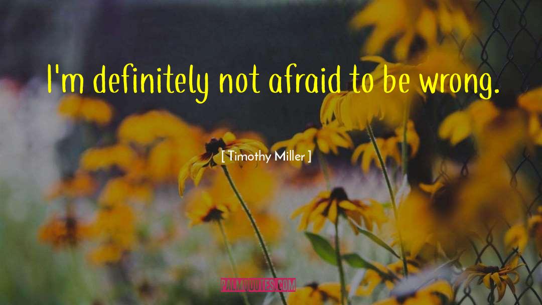 Timothy Miller Quotes: I'm definitely not afraid to