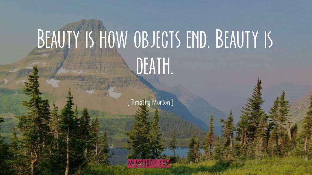 Timothy Morton Quotes: Beauty is how objects end.