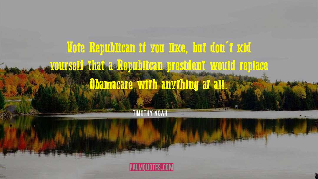 Timothy Noah Quotes: Vote Republican if you like,