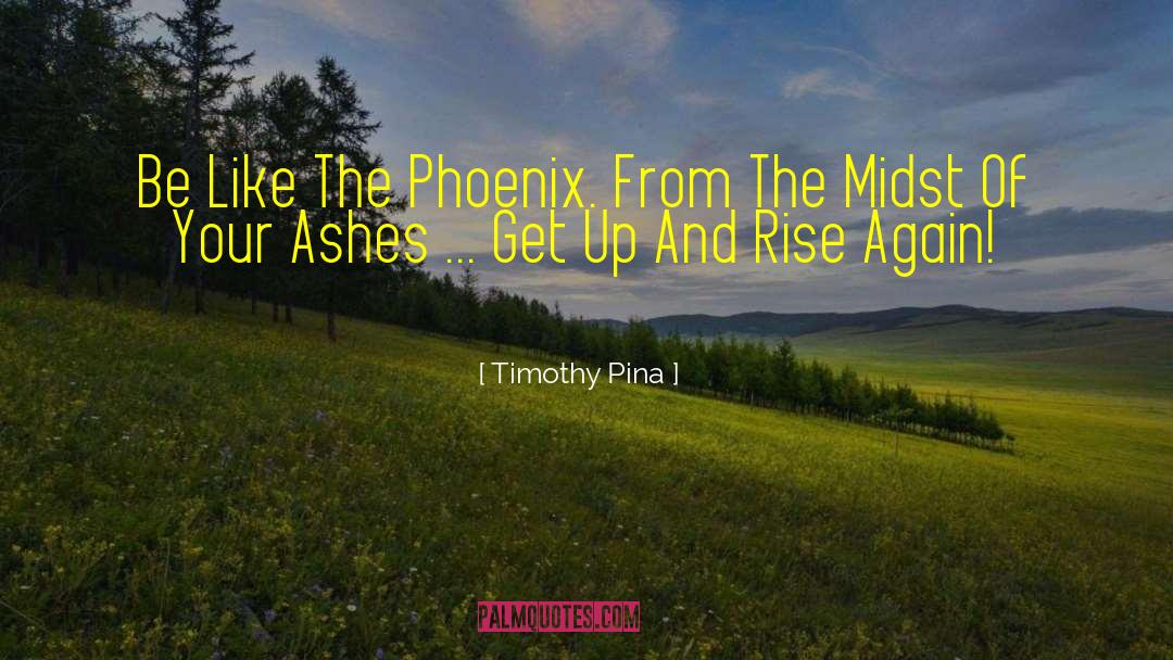 Timothy Pina Quotes: Be Like The Phoenix. From