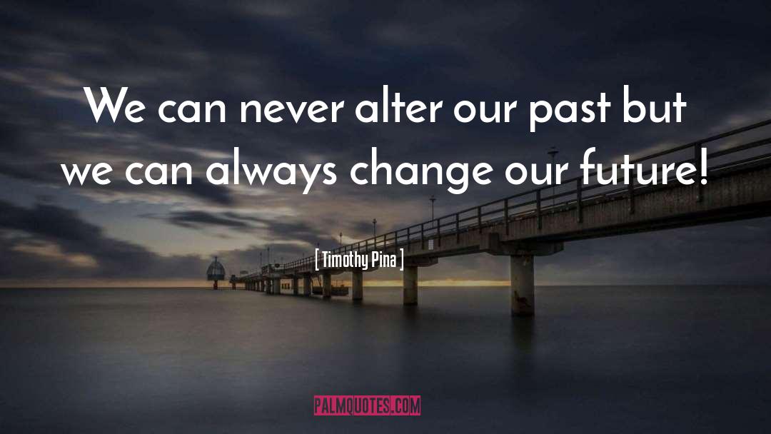 Timothy Pina Quotes: We can never alter our