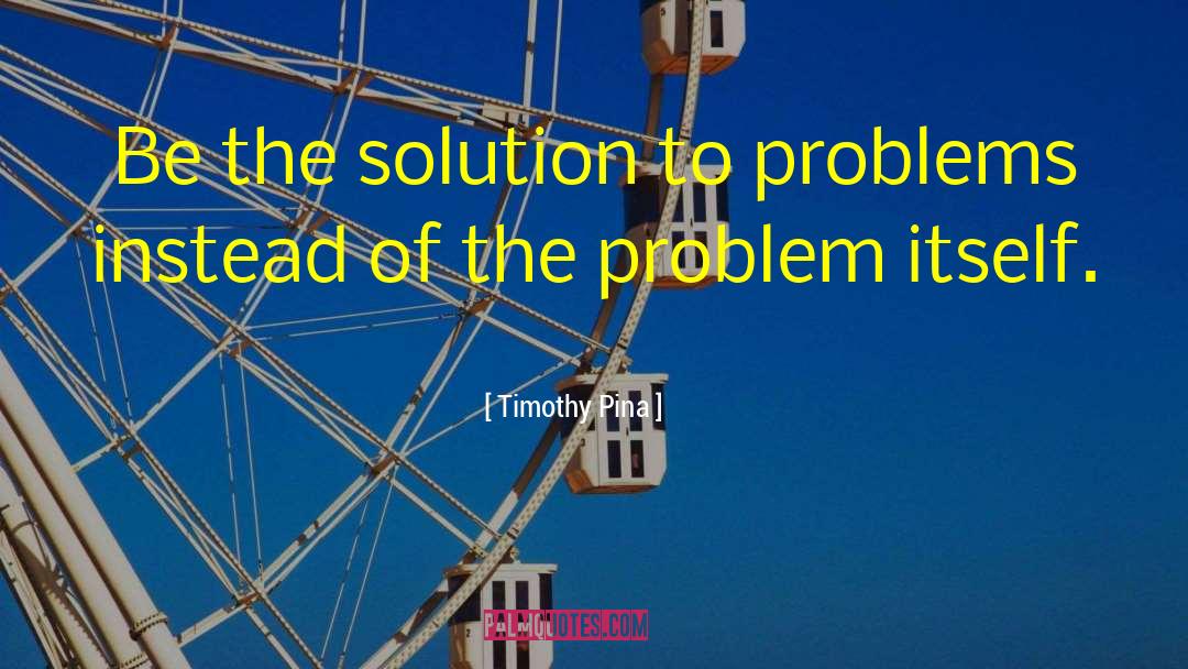 Timothy Pina Quotes: Be the solution to problems