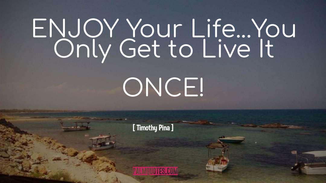 Timothy Pina Quotes: ENJOY Your Life...You Only Get