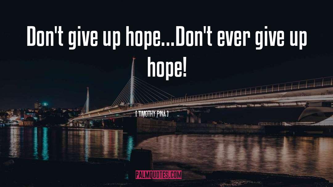 Timothy Pina Quotes: Don't give up hope...Don't ever
